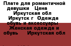 Плате для романтичной девушки › Цена ­ 500 - Иркутская обл., Иркутск г. Одежда, обувь и аксессуары » Женская одежда и обувь   . Иркутская обл.